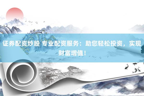 证券配资炒股 专业配资服务：助您轻松投资，实现财富增值！