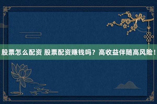 股票怎么配资 股票配资赚钱吗?高收益伴随高风险!