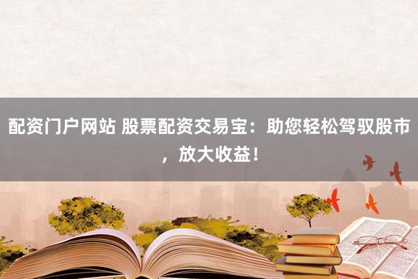 配资门户网站 股票配资交易宝：助您轻松驾驭股市，放大收益！