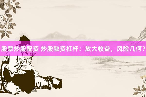 股票炒股配资 炒股融资杠杆：放大收益，风险几何？