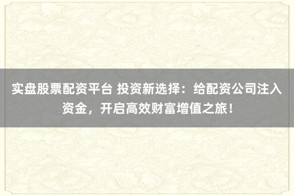实盘股票配资平台 投资新选择：给配资公司注入资金，开启高效财富增值之旅！
