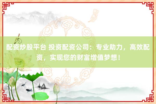 配资炒股平台 投资配资公司：专业助力，高效配资，实现您的财富增值梦想！