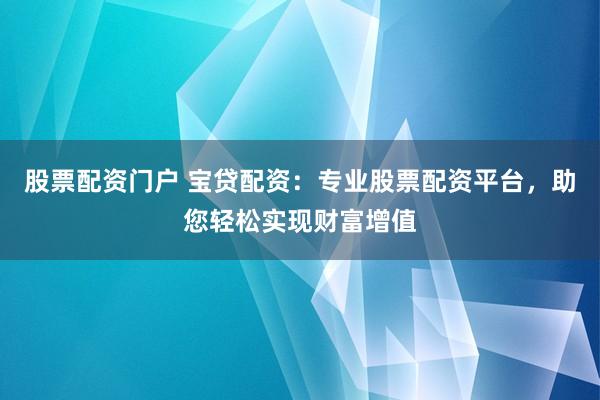 股票配资门户 宝贷配资：专业股票配资平台，助您轻松实现财富增值