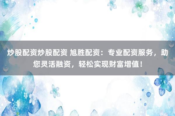 炒股配资炒股配资 旭胜配资：专业配资服务，助您灵活融资，轻松实现财富增值！
