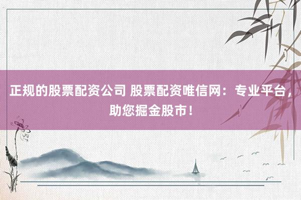 正规的股票配资公司 股票配资唯信网：专业平台，助您掘金股市！