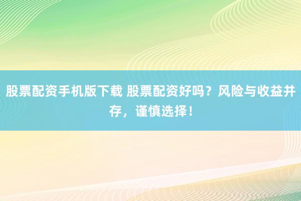股票配资手机版下载 股票配资好吗？风险与收益并存，谨慎选择！