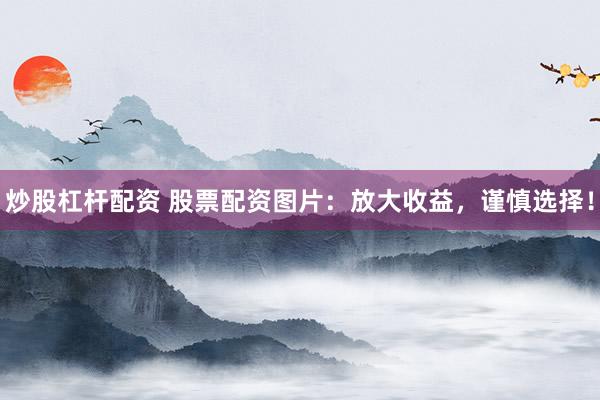 炒股杠杆配资 股票配资图片：放大收益，谨慎选择！