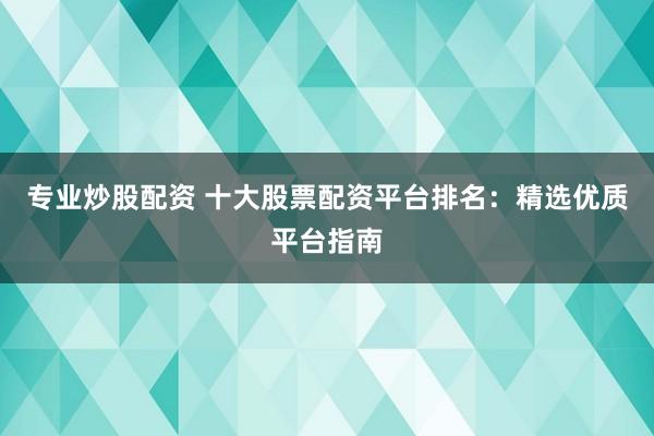 专业炒股配资 十大股票配资平台排名：精选优质平台指南