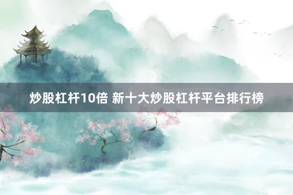 炒股杠杆10倍 新十大炒股杠杆平台排行榜