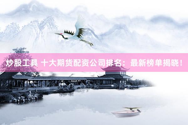 炒股工具 十大期货配资公司排名：最新榜单揭晓！