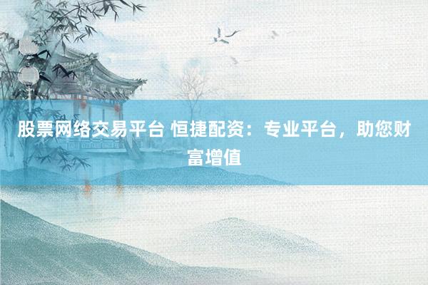 股票网络交易平台 恒捷配资：专业平台，助您财富增值