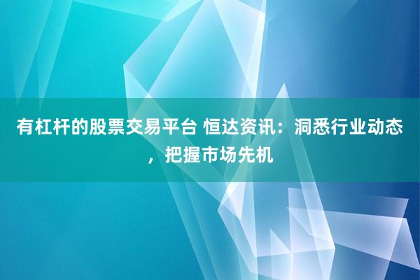 有杠杆的股票交易平台 恒达资讯：洞悉行业动态，把握市场先机