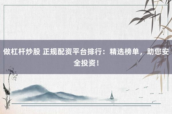 做杠杆炒股 正规配资平台排行：精选榜单，助您安全投资！