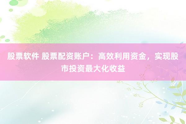 股票软件 股票配资账户：高效利用资金，实现股市投资最大化收益