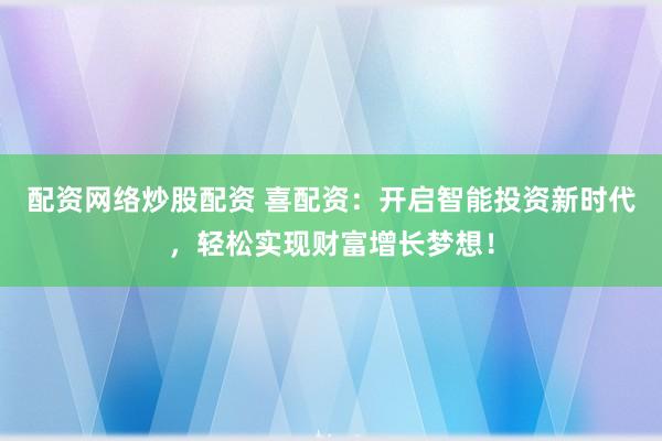 配资网络炒股配资 喜配资：开启智能投资新时代，轻松实现财富增长梦想！