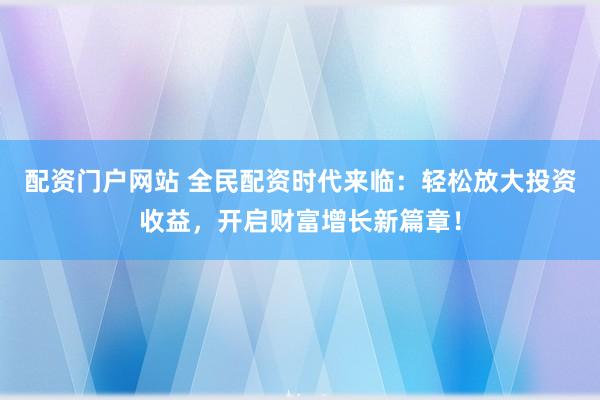 配资门户网站 全民配资时代来临：轻松放大投资收益，开启财富增长新篇章！