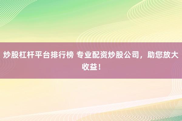炒股杠杆平台排行榜 专业配资炒股公司，助您放大收益！
