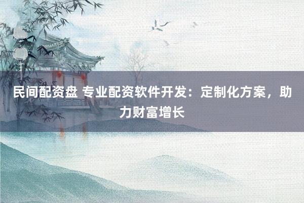 民间配资盘 专业配资软件开发：定制化方案，助力财富增长
