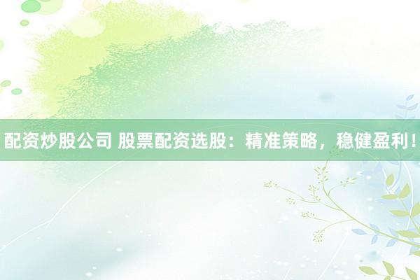 配资炒股公司 股票配资选股：精准策略，稳健盈利！