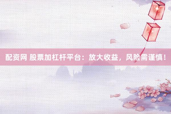 配资网 股票加杠杆平台：放大收益，风险需谨慎！