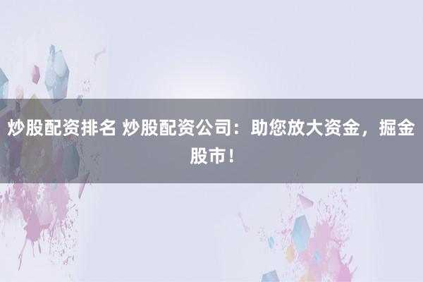 炒股配资排名 炒股配资公司：助您放大资金，掘金股市！