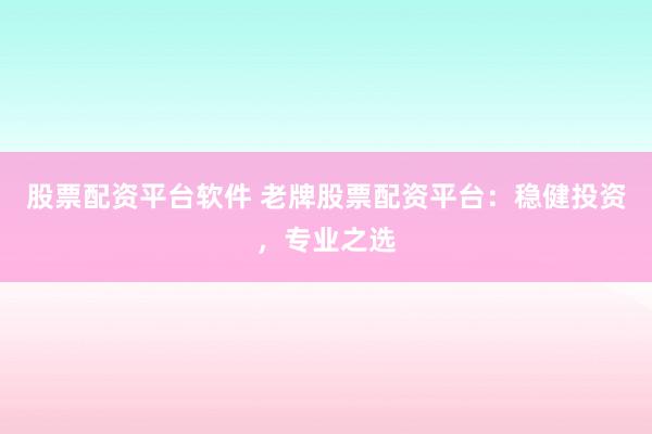 股票配资平台软件 老牌股票配资平台：稳健投资，专业之选