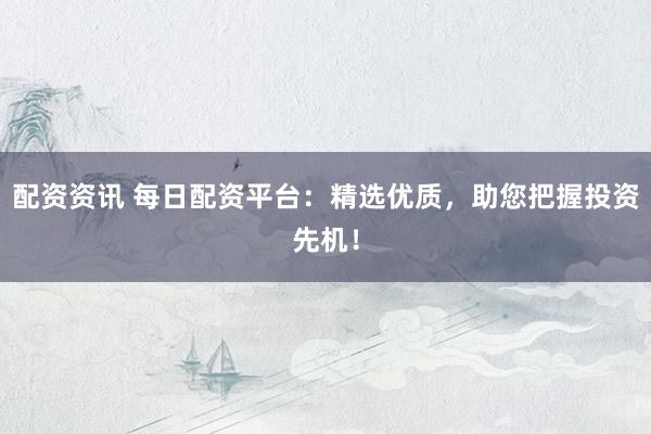 配资资讯 每日配资平台：精选优质，助您把握投资先机！
