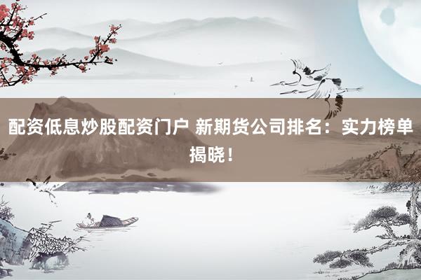 配资低息炒股配资门户 新期货公司排名:实力榜单揭晓!