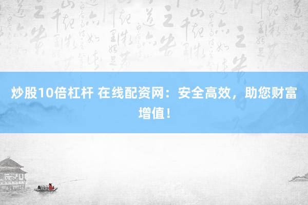 炒股10倍杠杆 在线配资网：安全高效，助您财富增值！