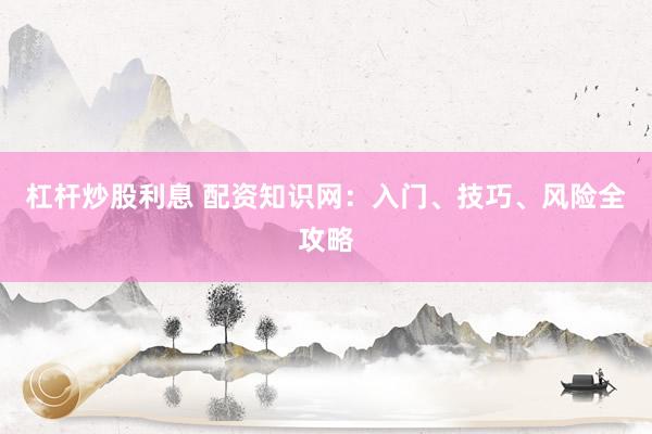 杠杆炒股利息 配资知识网：入门、技巧、风险全攻略