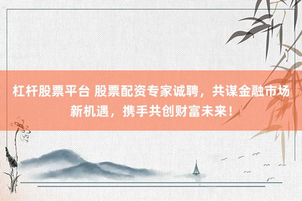 杠杆股票平台 股票配资专家诚聘，共谋金融市场新机遇，携手共创财富未来！