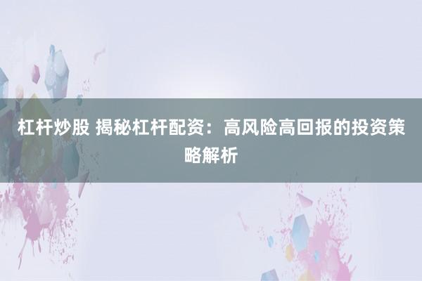 杠杆炒股 揭秘杠杆配资：高风险高回报的投资策略解析