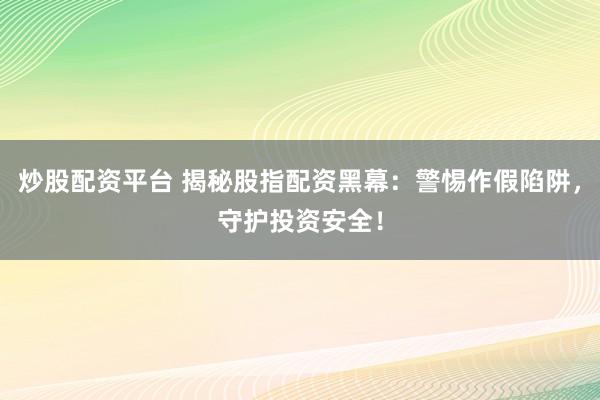炒股配资平台 揭秘股指配资黑幕：警惕作假陷阱，守护投资安全！