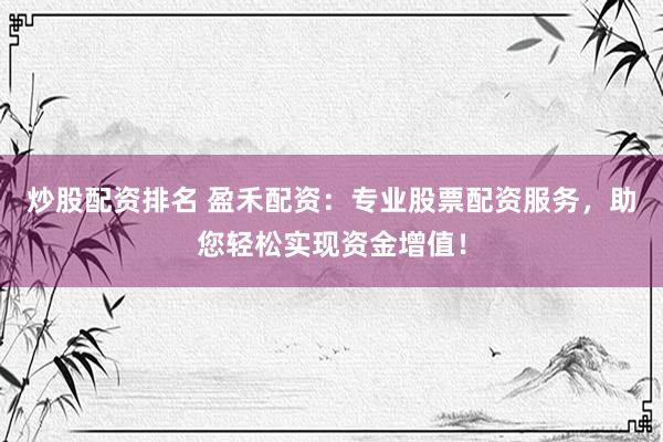 炒股配资排名 盈禾配资：专业股票配资服务，助您轻松实现资金增值！