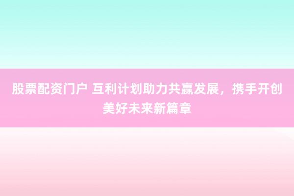 股票配资门户 互利计划助力共赢发展，携手开创美好未来新篇章