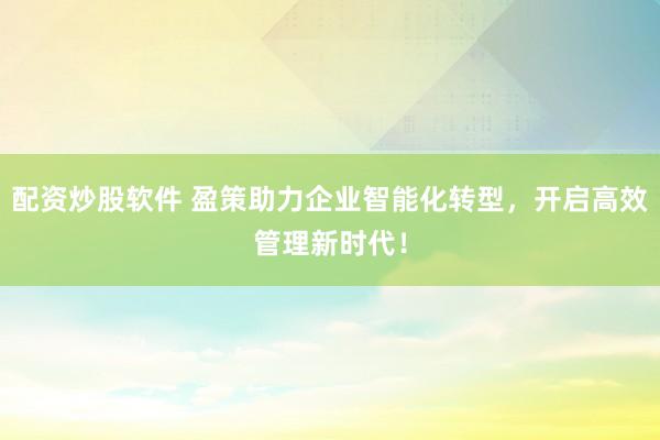 配资炒股软件 盈策助力企业智能化转型，开启高效管理新时代！