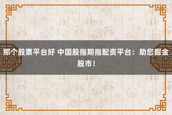 那个股票平台好 中国股指期指配资平台：助您掘金股市！