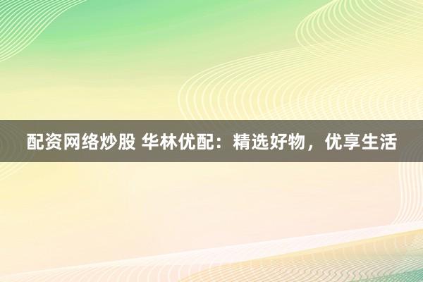 配资网络炒股 华林优配：精选好物，优享生活