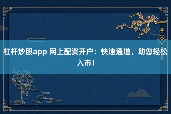杠杆炒股app 网上配资开户：快速通道，助您轻松入市！