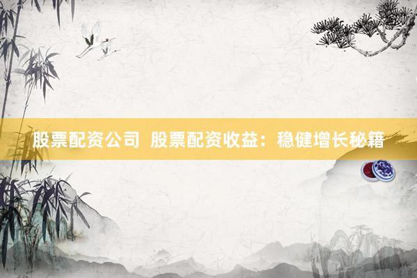 股票配资公司  股票配资收益：稳健增长秘籍