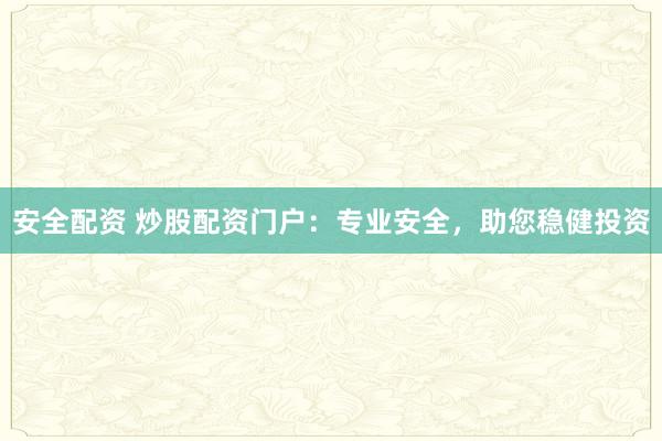 安全配资 炒股配资门户：专业安全，助您稳健投资