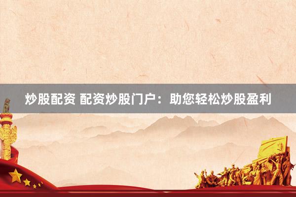 炒股配资 配资炒股门户：助您轻松炒股盈利