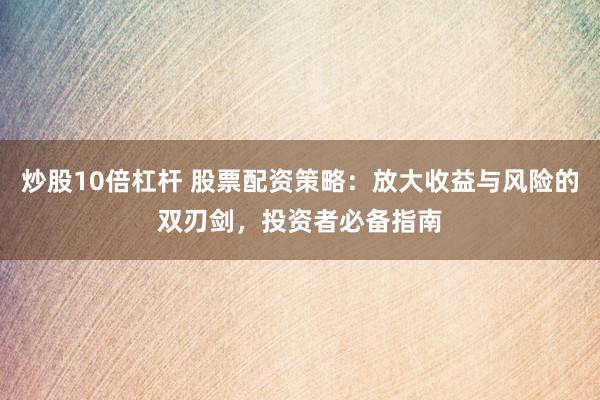 炒股10倍杠杆 股票配资策略：放大收益与风险的双刃剑，投资者必备指南