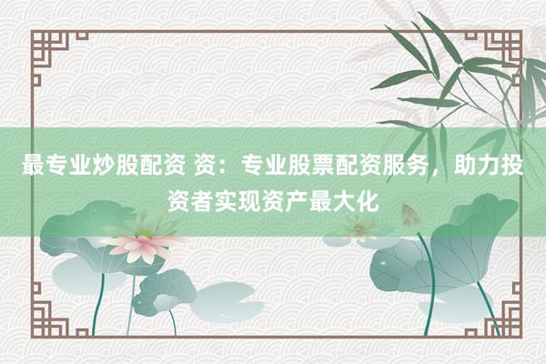 最专业炒股配资 资：专业股票配资服务，助力投资者实现资产最大化