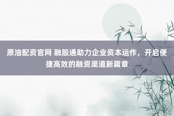 原油配资官网 融股通助力企业资本运作,开启便捷高效的融资渠道新篇章