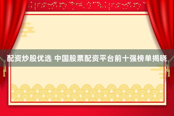 配资炒股优选 中国股票配资平台前十强榜单揭晓