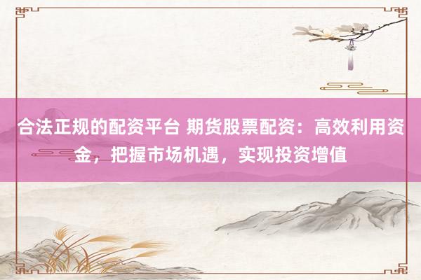 合法正规的配资平台 期货股票配资：高效利用资金，把握市场机遇，实现投资增值