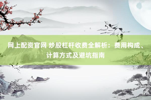网上配资官网 炒股杠杆收费全解析：费用构成、计算方式及避坑指南