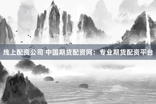 线上配资公司 中国期货配资网：专业期货配资平台