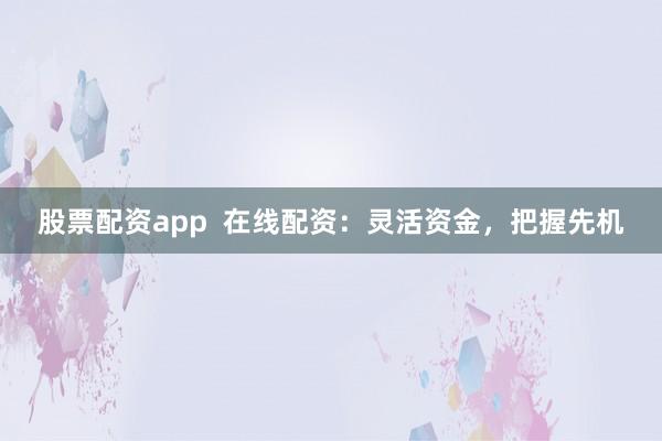 股票配资app  在线配资：灵活资金，把握先机